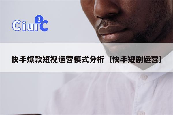 快手爆款短视运营模式分析（快手短剧运营）