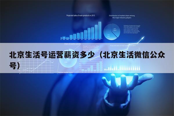 北京生活号运营薪资多少（北京生活微信公众号）