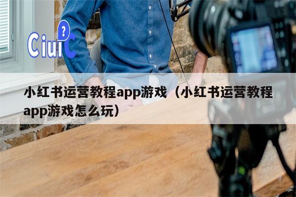 小红书运营教程app游戏（小红书运营教程app游戏怎么玩）