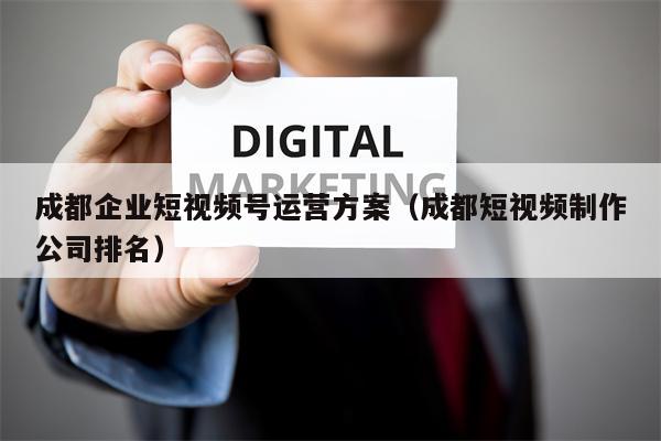 成都企业短视频号运营方案（成都短视频制作公司排名）