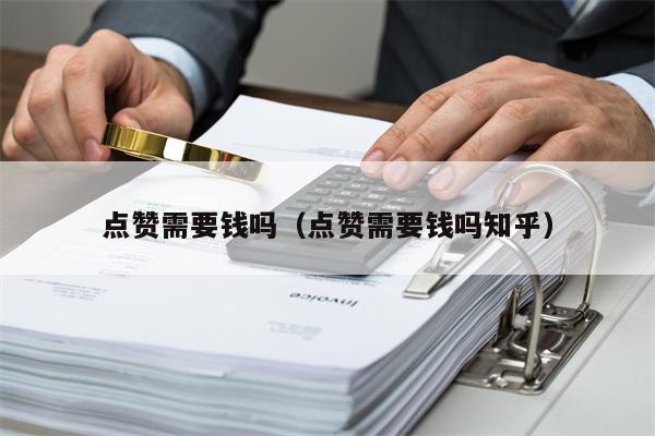 点赞需要钱吗（点赞需要钱吗知乎）