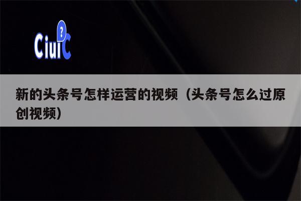 新的头条号怎样运营的视频（头条号怎么过原创视频）