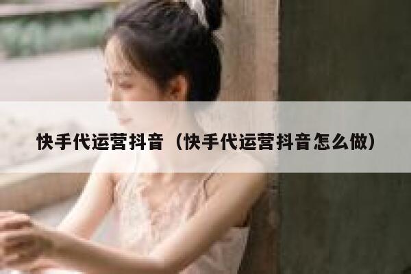 快手代运营抖音（快手代运营抖音怎么做）