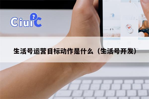 生活号运营目标动作是什么（生活号开发）