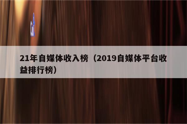 21年自媒体收入榜（2019自媒体平台收益排行榜）