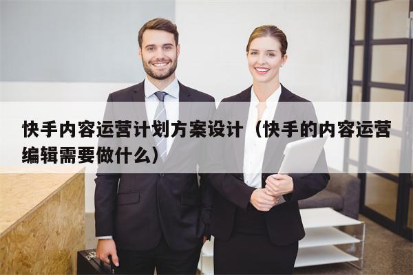 快手内容运营计划方案设计（快手的内容运营编辑需要做什么）