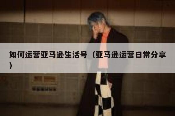 如何运营亚马逊生活号（亚马逊运营日常分享）
