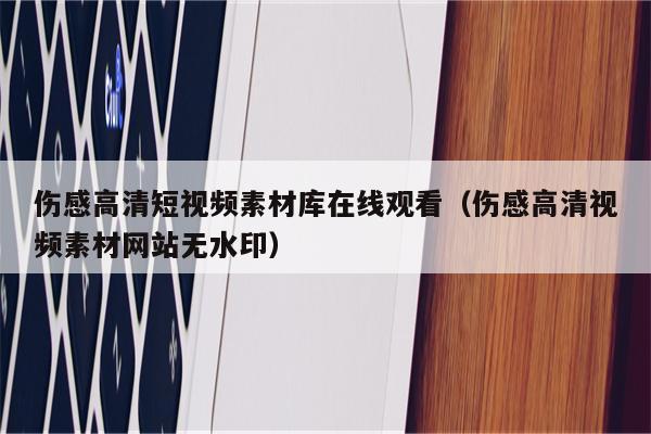 伤感高清短视频素材库在线观看（伤感高清视频素材网站无水印）