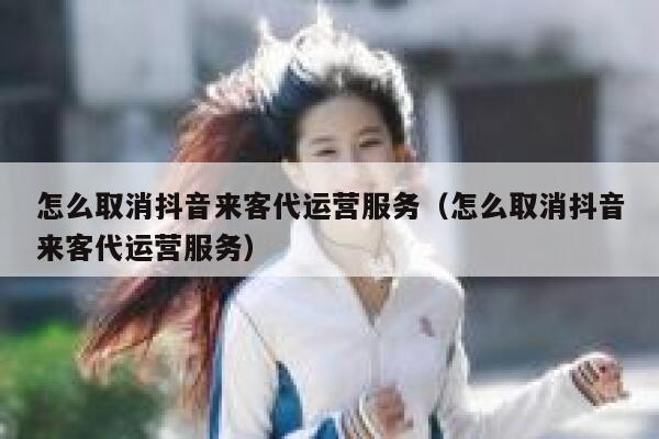 怎么取消抖音来客代运营服务（怎么取消抖音来客代运营服务）
