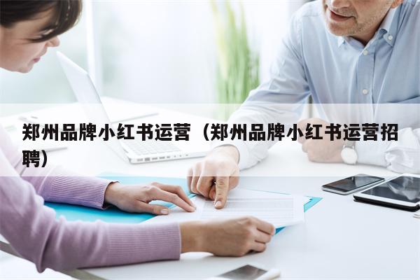 郑州品牌小红书运营（郑州品牌小红书运营招聘）