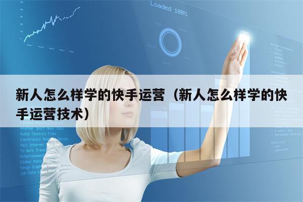 新人怎么样学的快手运营（新人怎么样学的快手运营技术）