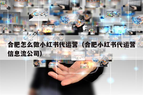 合肥怎么做小红书代运营（合肥小红书代运营信息流公司）