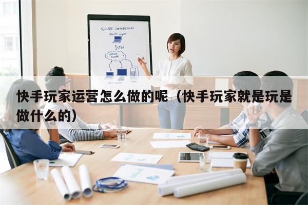 快手玩家运营怎么做的呢（快手玩家就是玩是做什么的）