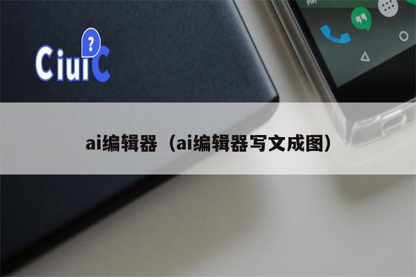 ai编辑器（ai编辑器写文成图）
