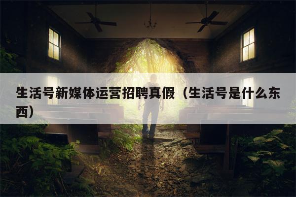 生活号新媒体运营招聘真假（生活号是什么东西）
