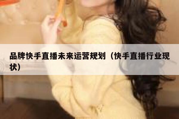 品牌快手直播未来运营规划（快手直播行业现状）