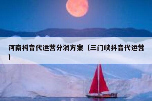 河南抖音代运营分润方案（三门峡抖音代运营）