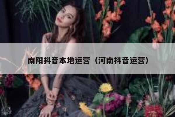 南阳抖音本地运营（河南抖音运营）