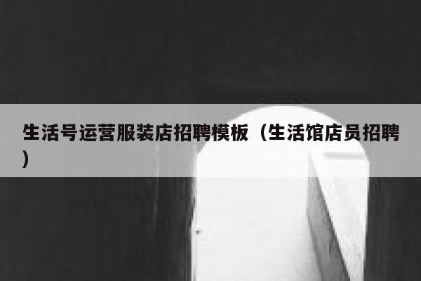 生活号运营服装店招聘模板（生活馆店员招聘）