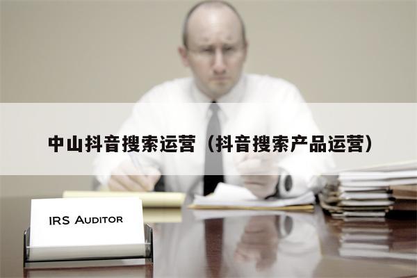 中山抖音搜索运营（抖音搜索产品运营）