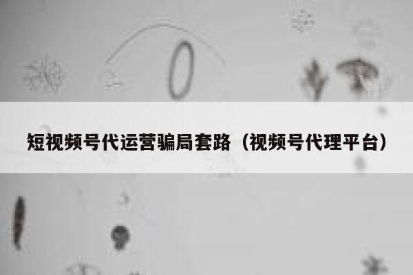 短视频号代运营骗局套路（视频号代理平台）