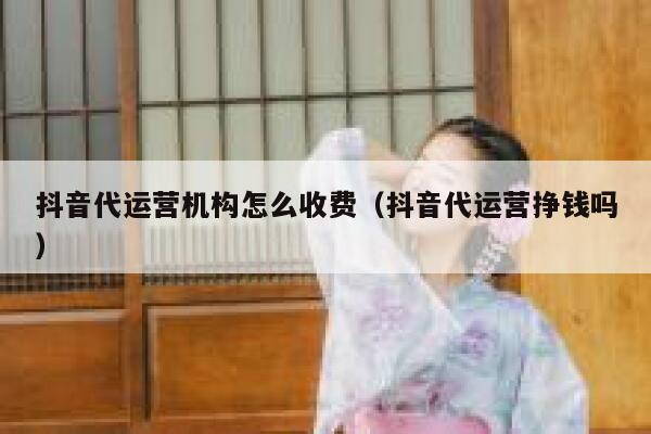 抖音代运营机构怎么收费（抖音代运营挣钱吗）