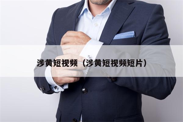 涉黄短视频（涉黄短视频短片）