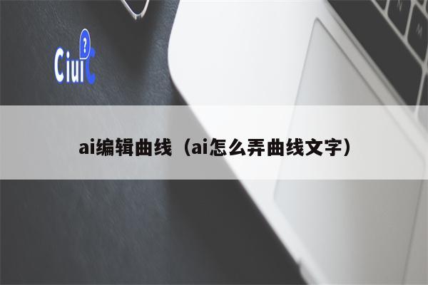 ai编辑曲线（ai怎么弄曲线文字）