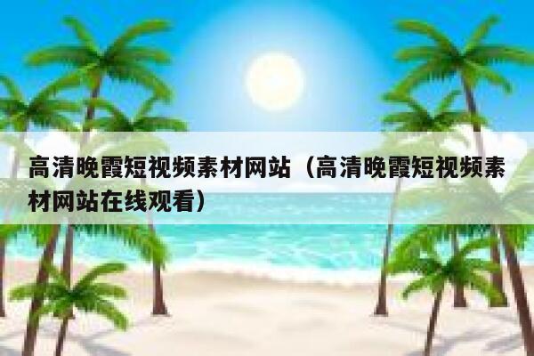 高清晚霞短视频素材网站（高清晚霞短视频素材网站在线观看）