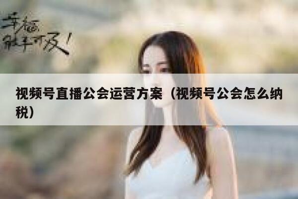 视频号直播公会运营方案（视频号公会怎么纳税）