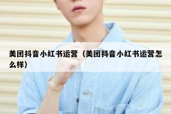 美团抖音小红书运营（美团抖音小红书运营怎么样）