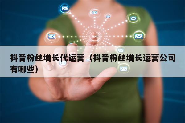 抖音粉丝增长代运营（抖音粉丝增长运营公司有哪些）