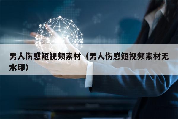 男人伤感短视频素材（男人伤感短视频素材无水印）