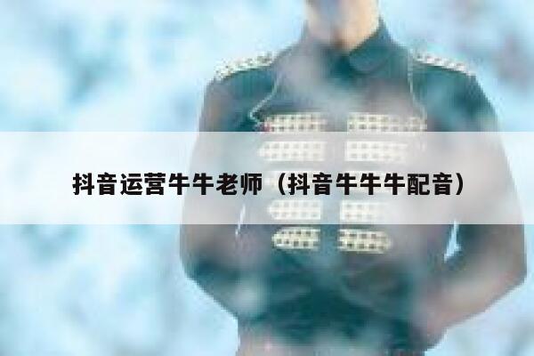 抖音运营牛牛老师（抖音牛牛牛配音）