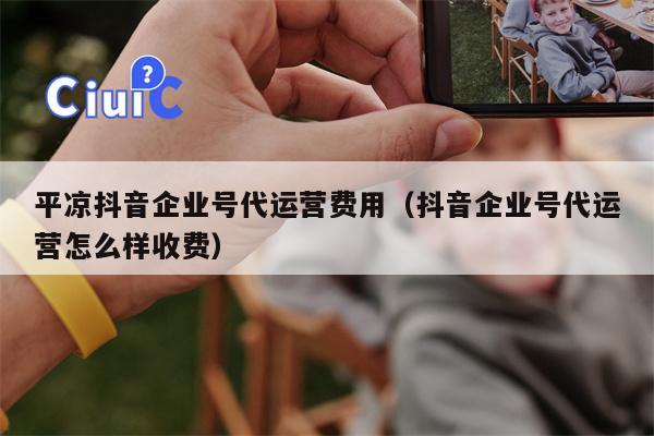 平凉抖音企业号代运营费用（抖音企业号代运营怎么样收费）