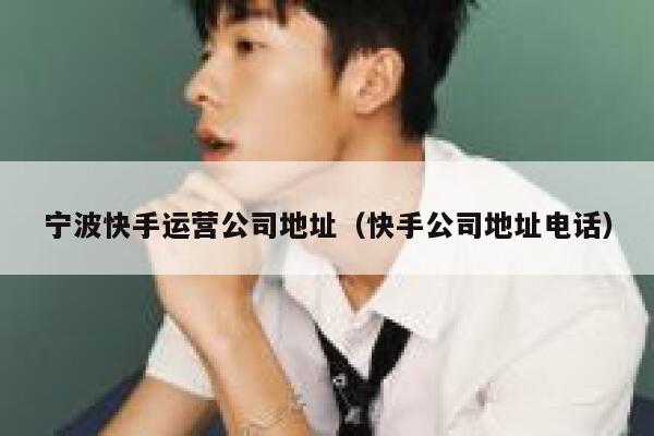 宁波快手运营公司地址（快手公司地址电话）