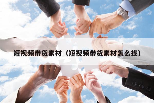 短视频带货素材（短视频带货素材怎么找）