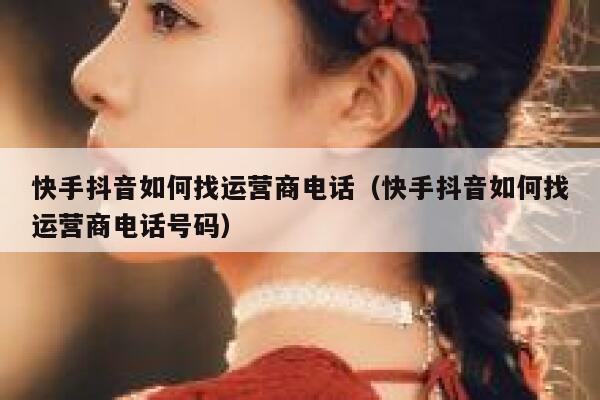 快手抖音如何找运营商电话（快手抖音如何找运营商电话号码）