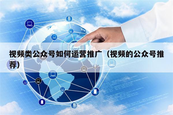 视频类公众号如何运营推广（视频的公众号推荐）
