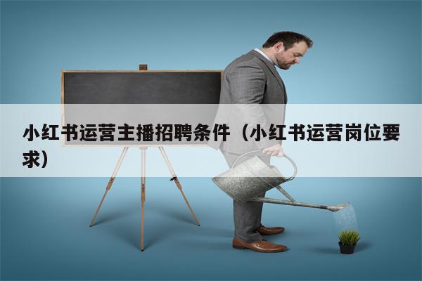 小红书运营主播招聘条件（小红书运营岗位要求）