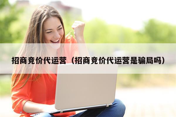 招商竞价代运营（招商竞价代运营是骗局吗）