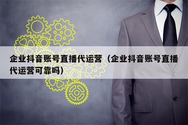 企业抖音账号直播代运营（企业抖音账号直播代运营可靠吗）