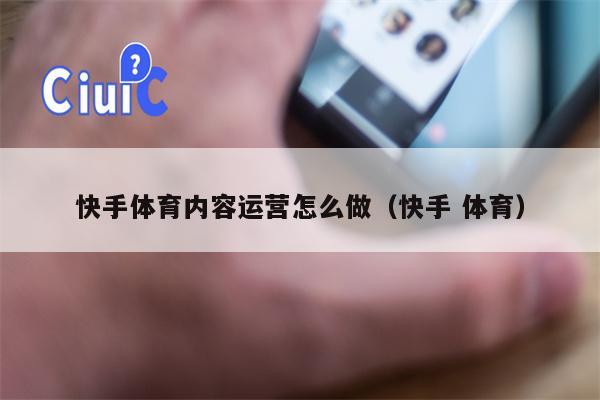 快手体育内容运营怎么做（快手 体育）
