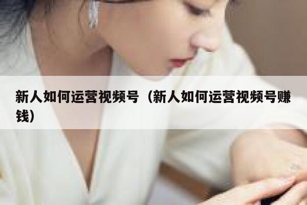 新人如何运营视频号（新人如何运营视频号赚钱）