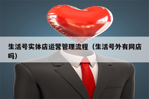 生活号实体店运营管理流程（生活号外有网店吗）