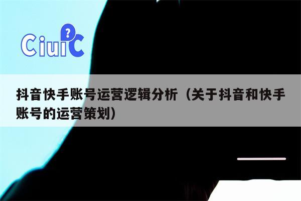 抖音快手账号运营逻辑分析（关于抖音和快手账号的运营策划）