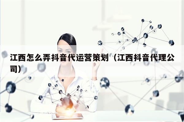 江西怎么弄抖音代运营策划（江西抖音代理公司）