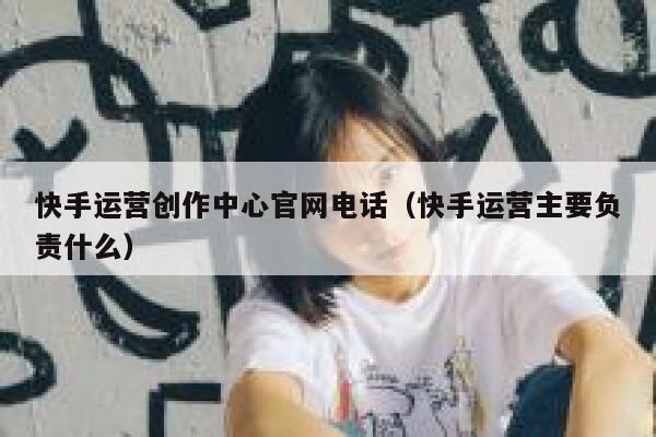 快手运营创作中心官网电话（快手运营主要负责什么）