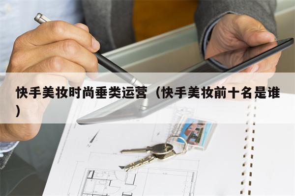 快手美妆时尚垂类运营（快手美妆前十名是谁）
