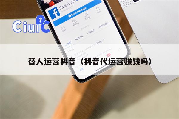替人运营抖音（抖音代运营赚钱吗）